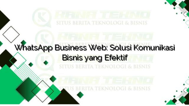 WhatsApp Business Web: Solusi Komunikasi Bisnis yang Efektif